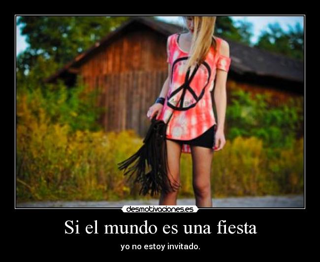 Si el mundo es una fiesta - yo no estoy invitado.