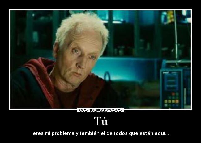 Tú - eres mi problema y también el de todos que están aquí...