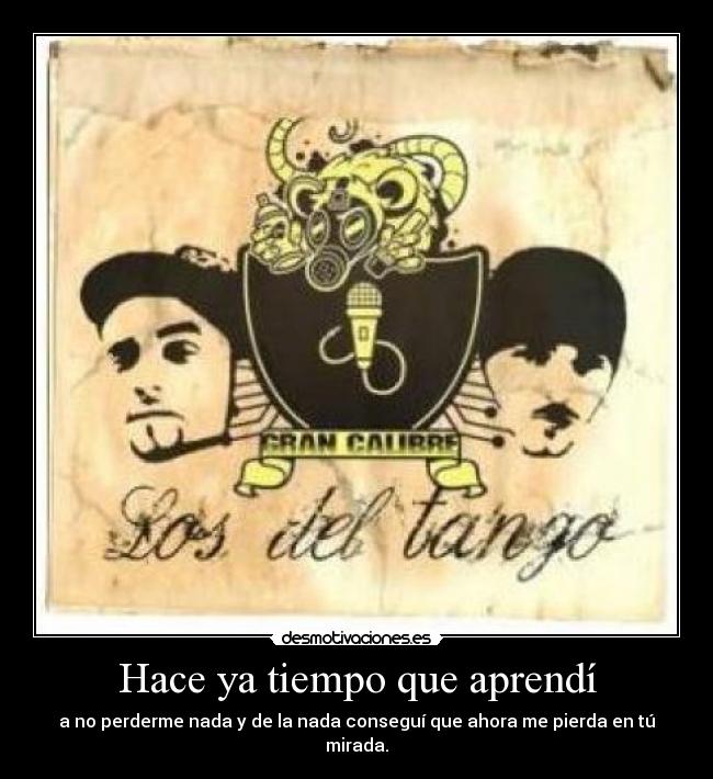 Hace ya tiempo que aprendí - a no perderme nada y de la nada conseguí que ahora me pierda en tú mirada.
