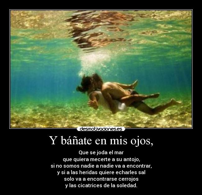 Y báñate en mis ojos, -
