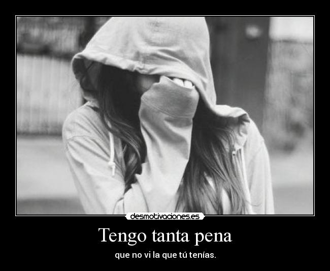 Tengo tanta pena - que no vi la que tú tenías.
