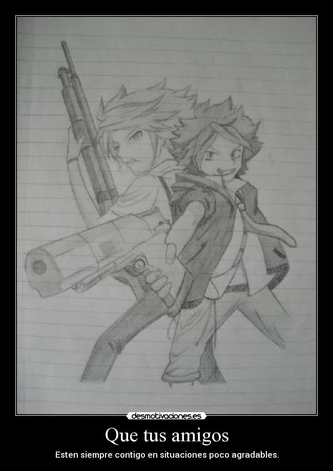 Que tus amigos - Esten siempre contigo en situaciones poco agradables.