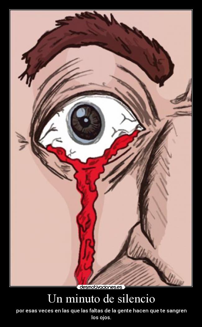 Un minuto de silencio - por esas veces en las que las faltas de la gente hacen que te sangren los ojos.