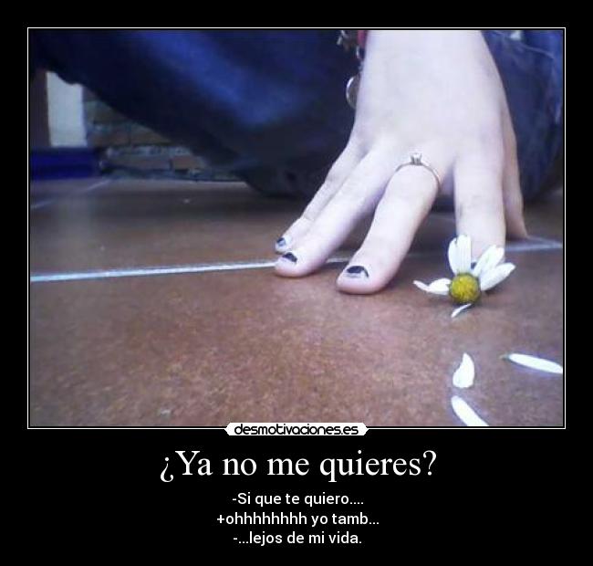 ¿Ya no me quieres? - -Si que te quiero....
+ohhhhhhhh yo tamb...
-...lejos de mi vida.