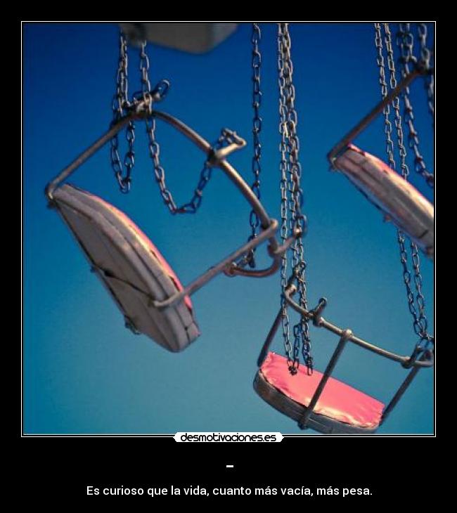 - - Es curioso que la vida, cuanto más vacía, más pesa.