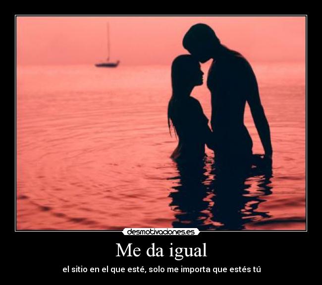Me da igual - el sitio en el que esté, solo me importa que estés tú
