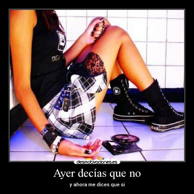 Ayer decías que no - y ahora me dices que si