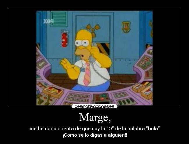 Marge, - me he dado cuenta de que soy la O de la palabra hola
¡Como se lo digas a alguien!!