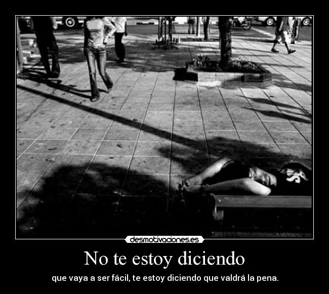 No te estoy diciendo - que vaya a ser fácil, te estoy diciendo que valdrá la pena.