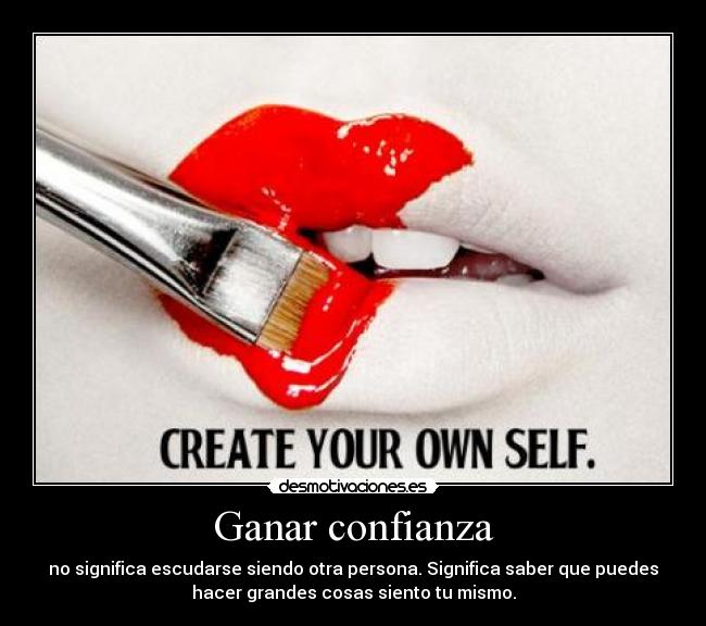 Ganar confianza - no significa escudarse siendo otra persona. Significa saber que puedes
hacer grandes cosas siento tu mismo.