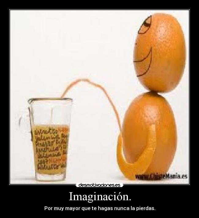 Imaginación. - Por muy mayor que te hagas nunca la pierdas.
