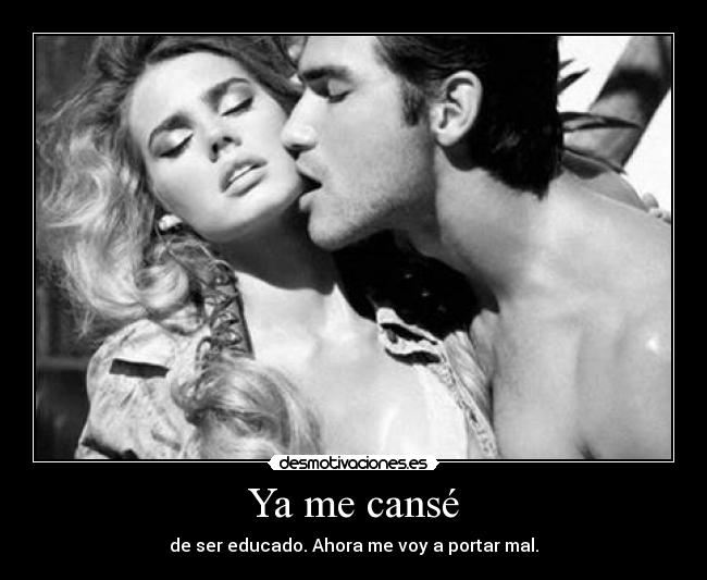 Ya me cansé - de ser educado. Ahora me voy a portar mal.