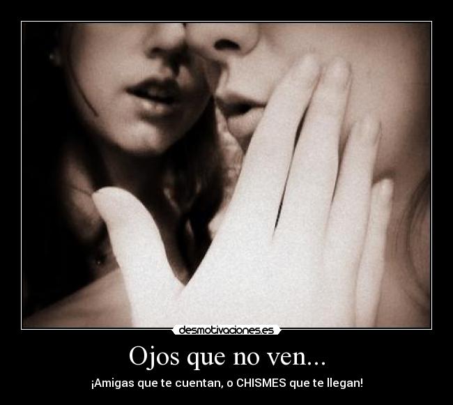 Ojos que no ven... - ¡Amigas que te cuentan, o CHISMES que te llegan!