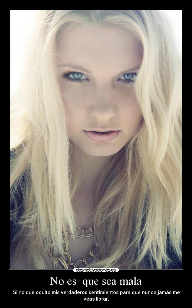 No es que sea mala - Si no que oculto mis verdaderos sentimientos para que nunca jamás me veas llorar.