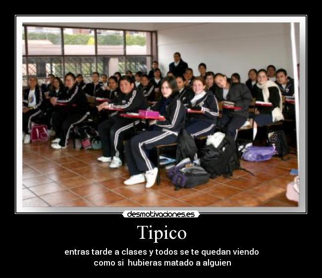 Tipico - entras tarde a clases y todos se te quedan viendo
como si hubieras matado a alguien