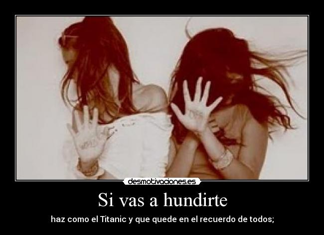 Si vas a hundirte - haz como el Titanic y que quede en el recuerdo de todos;