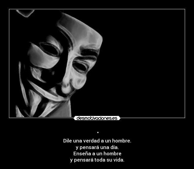 . - Dile una verdad a un hombre.
y pensará una día.
Enseña a un hombre
y pensará toda su vida.