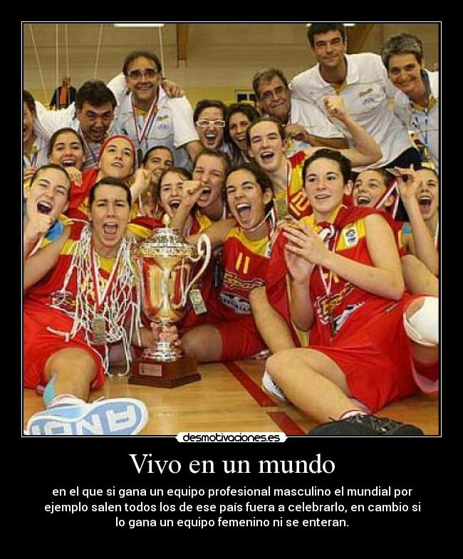 Vivo en un mundo - en el que si gana un equipo profesional masculino el mundial por
ejemplo salen todos los de ese país fuera a celebrarlo, en cambio si
lo gana un equipo femenino ni se enteran.