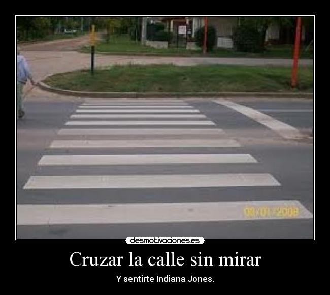 Cruzar la calle sin mirar - Y sentirte Indiana Jones.