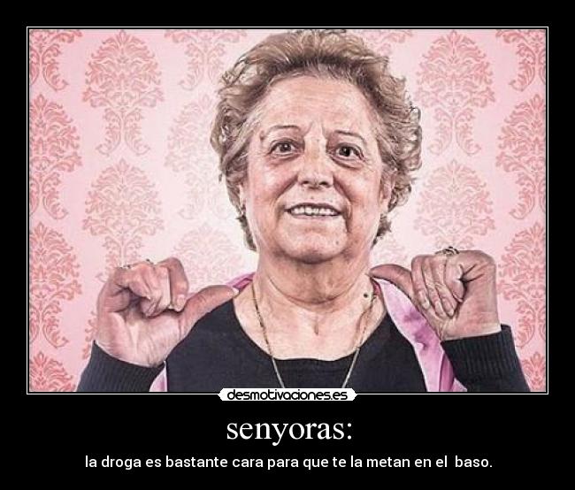 senyoras: - la droga es bastante cara para que te la metan en el  baso.