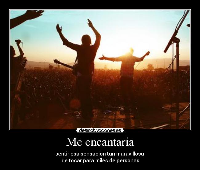Me encantaria - sentir esa sensacion tan maravillosa
de tocar para miles de personas