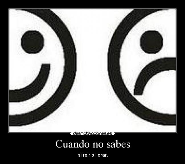 Cuando no sabes - si reir o llorar.