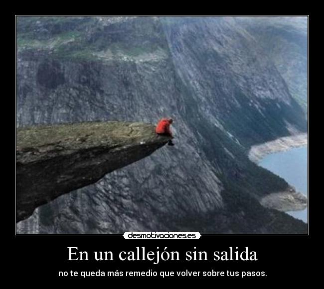 En un callejón sin salida - no te queda más remedio que volver sobre tus pasos.