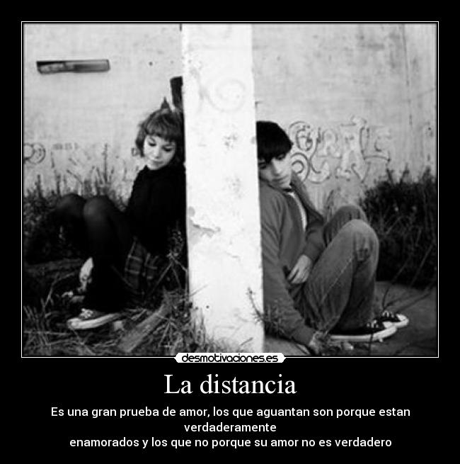 La distancia - Es una gran prueba de amor, los que aguantan son porque estan verdaderamente
enamorados y los que no porque su amor no es verdadero