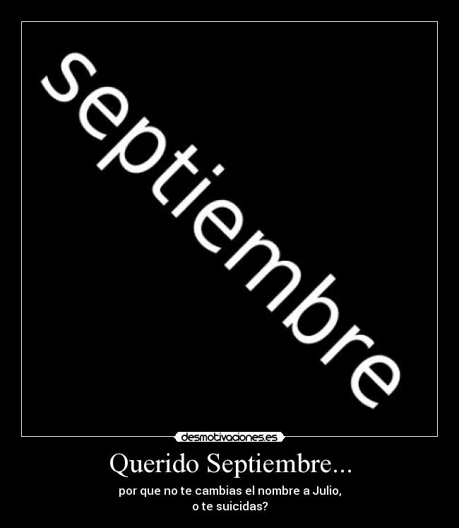 Querido Septiembre... - por que no te cambias el nombre a Julio,
o te suicidas?