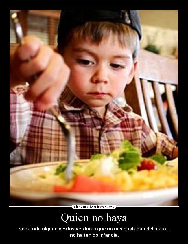 Quien no haya - separado alguna ves las verduras que no nos gustaban del plato...
no ha tenido infancia.