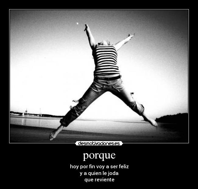 porque - hoy por fin voy a ser feliz
y a quien le joda
que reviente