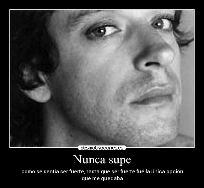 Nunca supe - como se sentía ser fuerte,hasta que ser fuerte fué la única opción que me quedaba