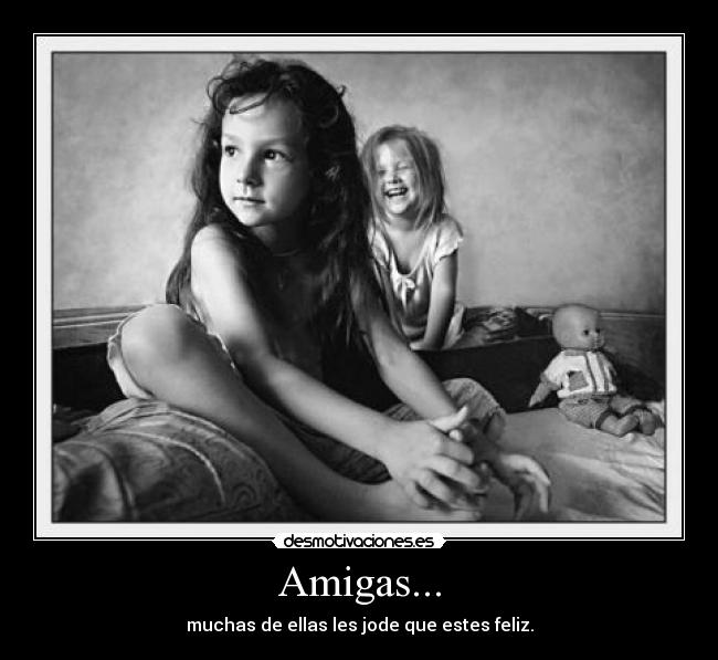 Amigas... - muchas de ellas les jode que estes feliz.