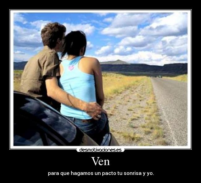 Ven - para que hagamos un pacto tu sonrisa y yo.
