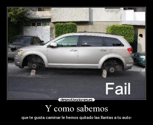 Y como sabemos - que te gusta caminar le hemos quitado las llantas a tu auto-