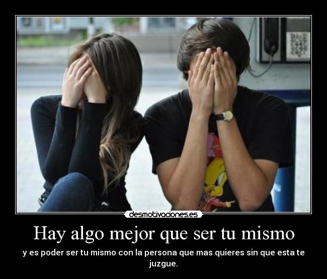 Hay algo mejor que ser tu mismo - y es poder ser tu mismo con la persona que mas quieres sin que esta te juzgue.