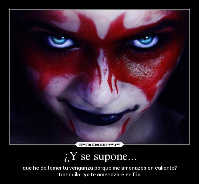 ¿Y se supone... - que he de temer tu venganza porque me amenazes en caliente?
tranquilo...yo te amenazaré en frio