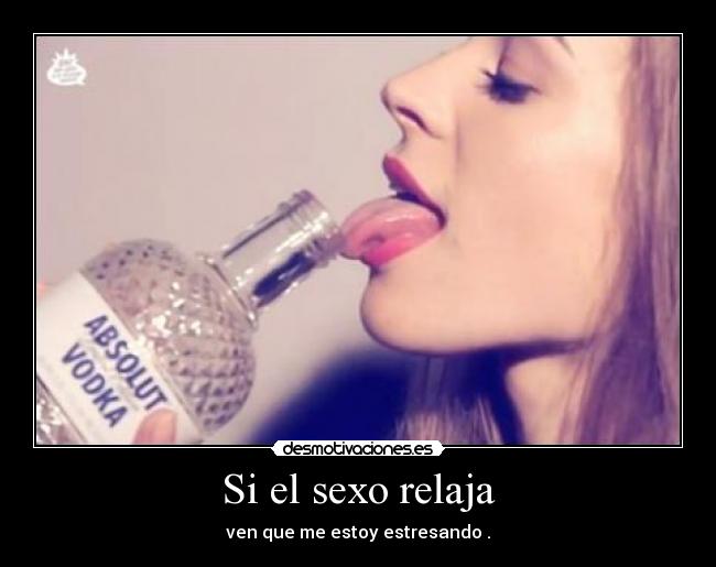 Si el sexo relaja - ven que me estoy estresando .
