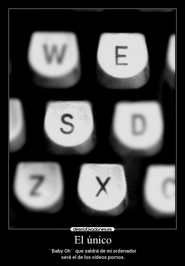 El único - ``Baby Oh´´ que saldrá de mi ordenador
será el de los vídeos pornos.