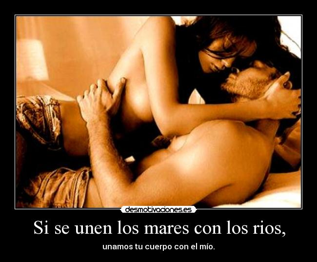 Si se unen los mares con los rios, - unamos tu cuerpo con el mío.♥