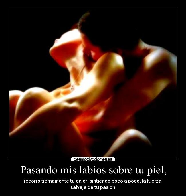 Pasando mis labios sobre tu piel, - recorro tiernamente tu calor, sintiendo poco a poco, la fuerza  salvaje de tu pasion.