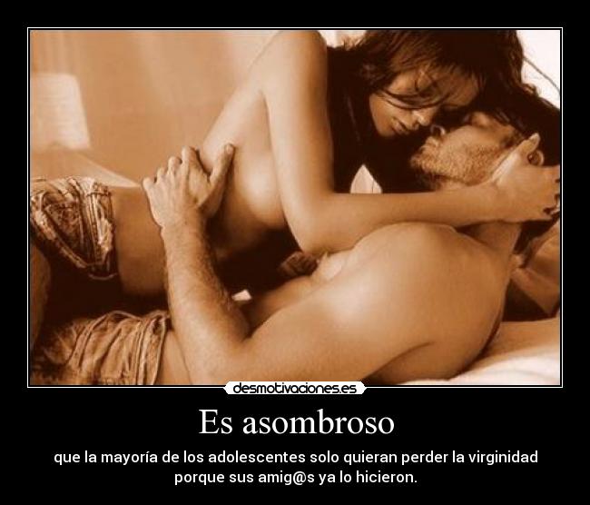 Es asombroso - que la mayoría de los adolescentes solo quieran perder la virginidad
porque sus amig@s ya lo hicieron.