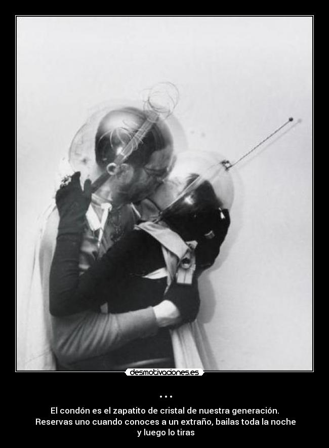 ... - El condón es el zapatito de cristal de nuestra generación.
 Reservas uno cuando conoces a un extraño, bailas toda la noche
 y luego lo tiras