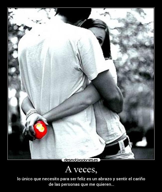 A veces, - lo único que necesito para ser feliz es un abrazo y sentir el cariño
de las personas que me quieren...