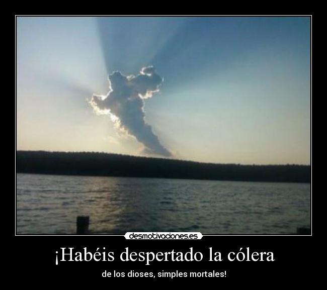 ¡Habéis despertado la cólera -