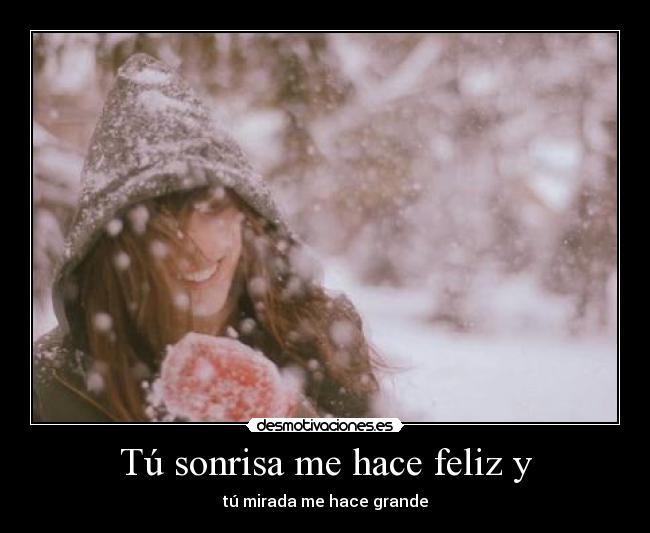 Tú sonrisa me hace feliz y - tú mirada me hace grande