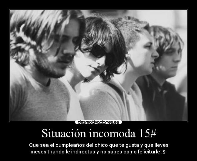 Situación incomoda 15# - Que sea el cumpleaños del chico que te gusta y que lleves
meses tirando le indirectas y no sabes como felicitarle :$