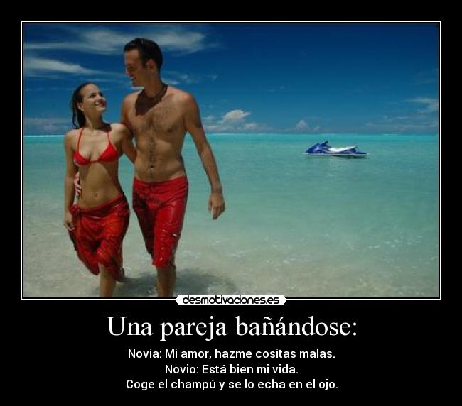 Una pareja bañándose: - Novia: Mi amor, hazme cositas malas.
Novio: Está bien mi vida.
Coge el champú y se lo echa en el ojo.