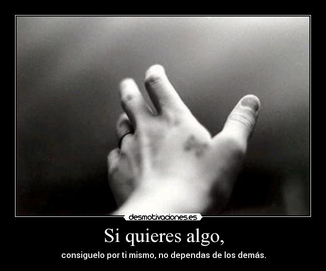 Si quieres algo, - consiguelo por ti mismo, no dependas de los demás.