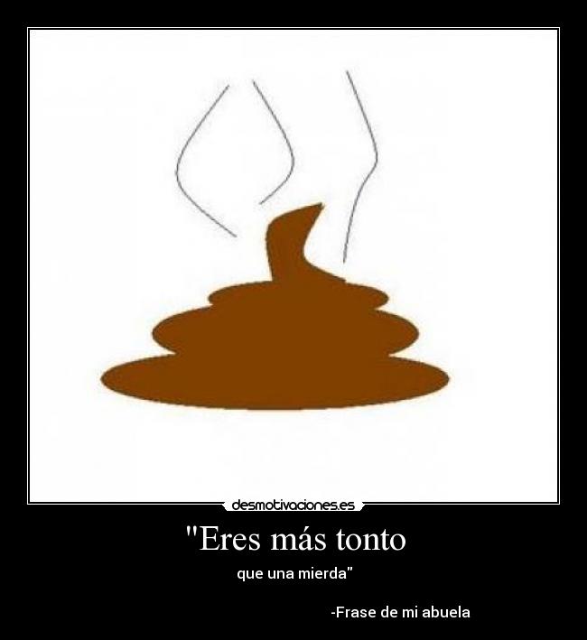 Eres más tonto - que una mierda

                                                           -Frase de mi abuela